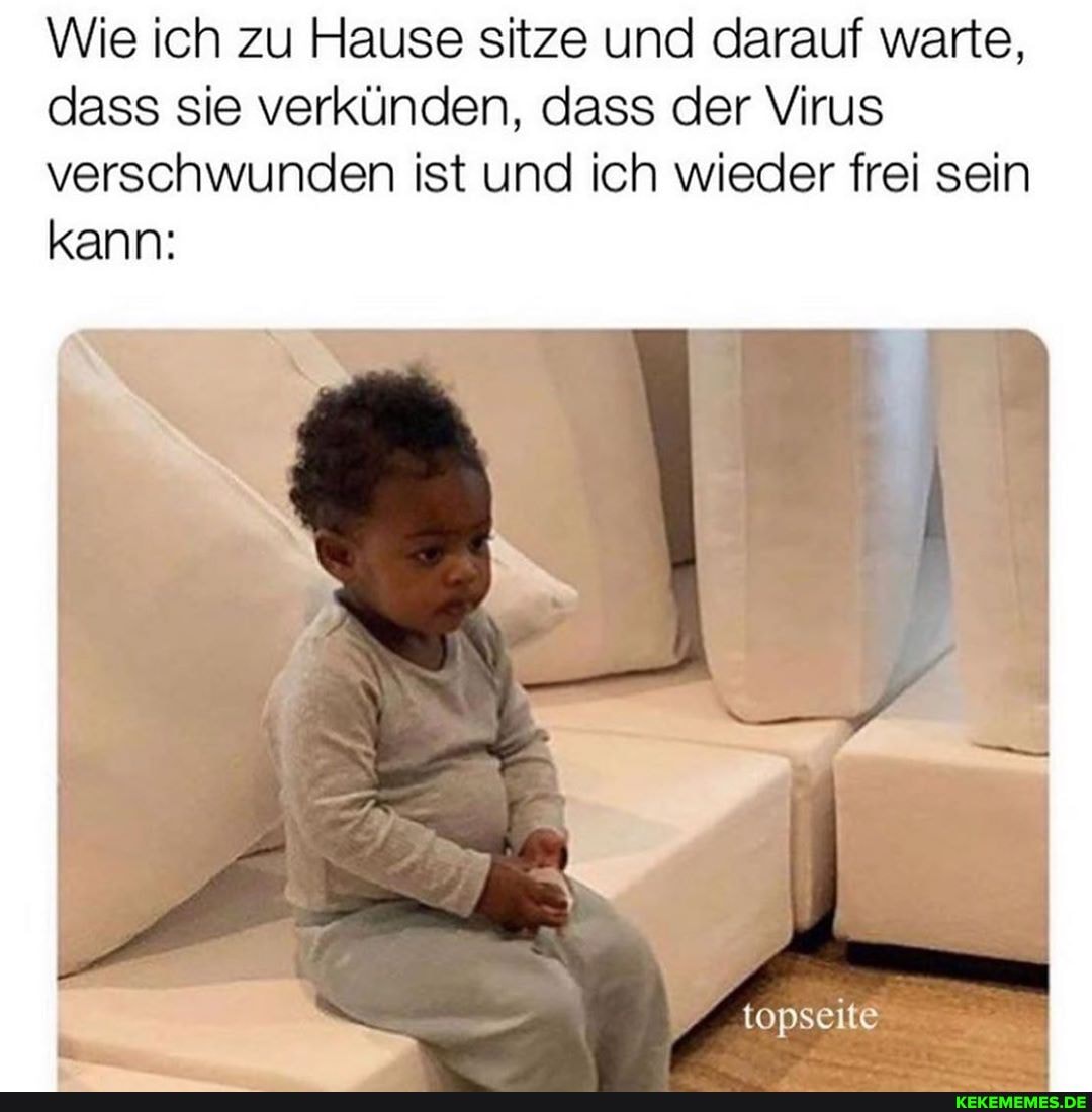 Wie ich zu Hause sitze und darauf warte, dass sie verkünden, dass der Virus verschwunden ist und ich wieder frei sein kann:
topseite
