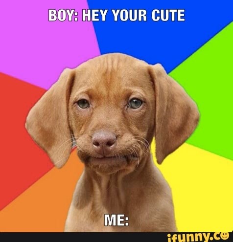 BOY: HEY YOUR CUTE
ME: