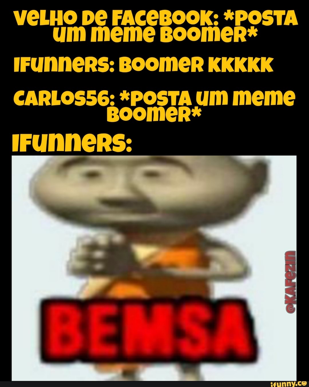 VELHO DE FACEBOOK: *POSTA um meme Boomer*
IFUNNeRS: BOOMER KKKKK
CARLOS56; *POSTA UM meme
IFUNNeRS: