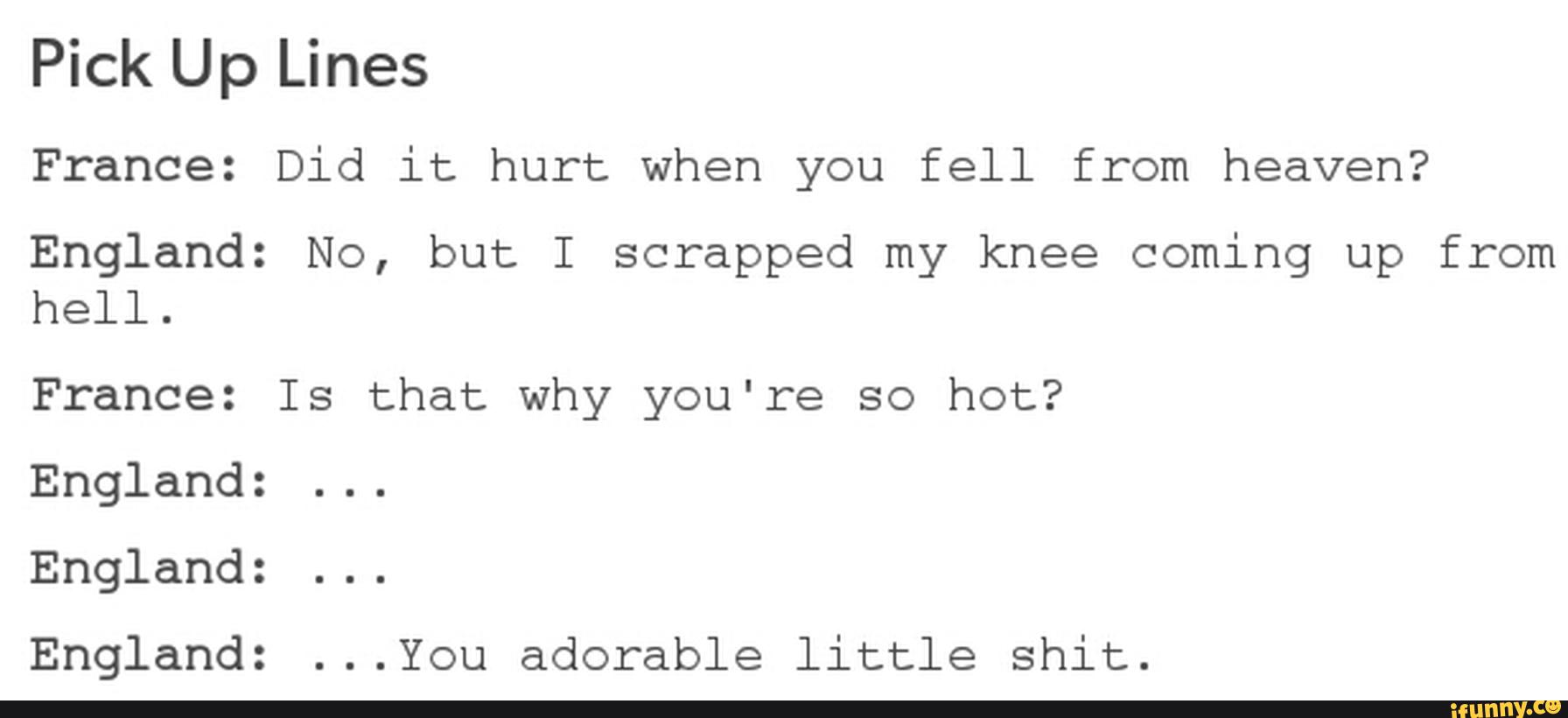 Pick Up Lines France Did It Hurt When You Fell From Heaven England No But I Scrapped My Knee Coming Up From Hell France Is That Why You Re So Hot England England