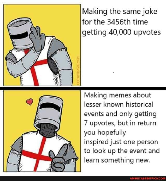 Making the same joke for the 3456th time getting 40,000 upvotes
Making memes about lesser known historical events and only getting
7 upvotes, but in return you hopefully
inspired just one person to look up the event and
II learn something new.