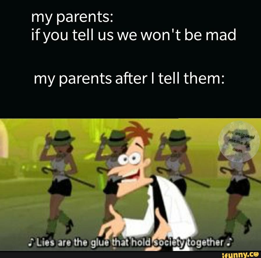 if you tell us we won't be mad
my parents after I tell them: