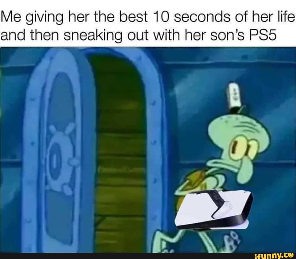 Me giving her the best 10 seconds of her life and then sneaking out with her son's