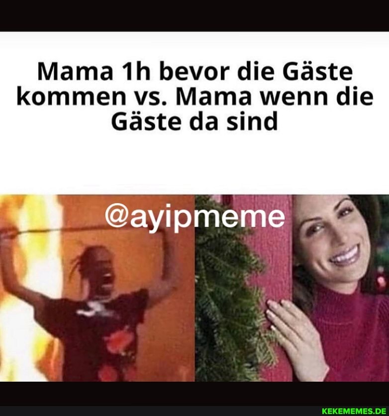 Mama bevor die Gäste kommen vs. Mama wenn die
Gäste da sind
@ayipmeme