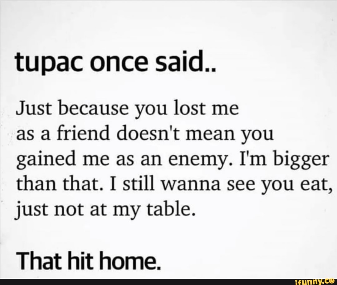 tupac once said..
Just because you lost me
as a friend doesn't mean you gained me as an enemy. I'm bigger than that. I still wanna see you eat, just not at my table.
That hit home.