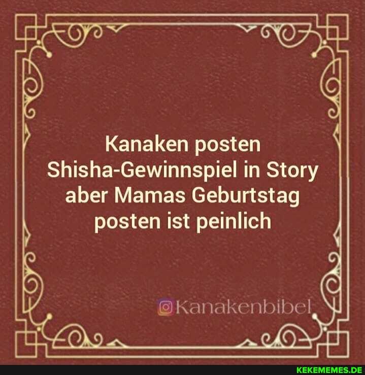 Kanaken posten
Shisha-Gewinnspiel in Story
aber Mamas Geburtstag posten ist peinlich