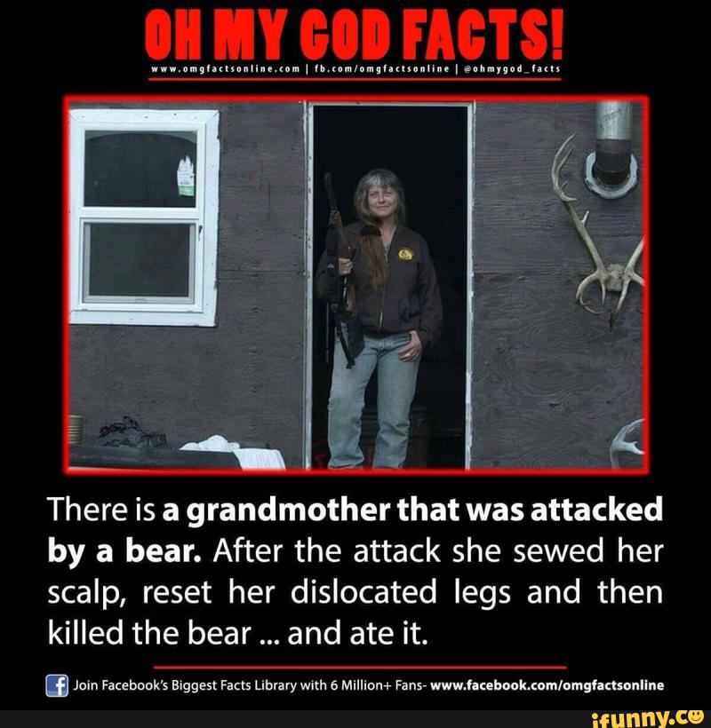 There is a grandmother that was attacked
by a bear. After the attack she sewed her
scalp, reset her dislocated legs and then
killed the bear and ate it.
ª Join Facebook’s Biggest rms Library wvlh e Millinn+ my www.meboukum/nmgumnnune