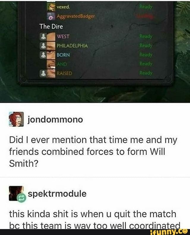 Did I ever mention that time me and my
friends combined forces to form Will
Smith?
F spektrmodule
this kinda shit is when u quit the match
bc this team is wav too well coordinated