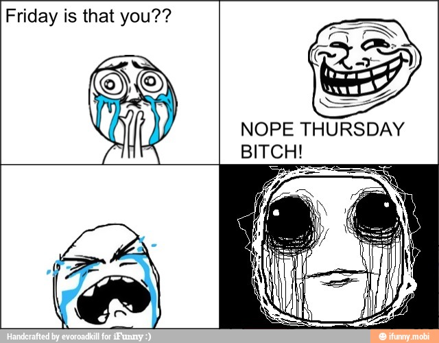 Friday is that you??
NOPE THURSDAY
BITCH!