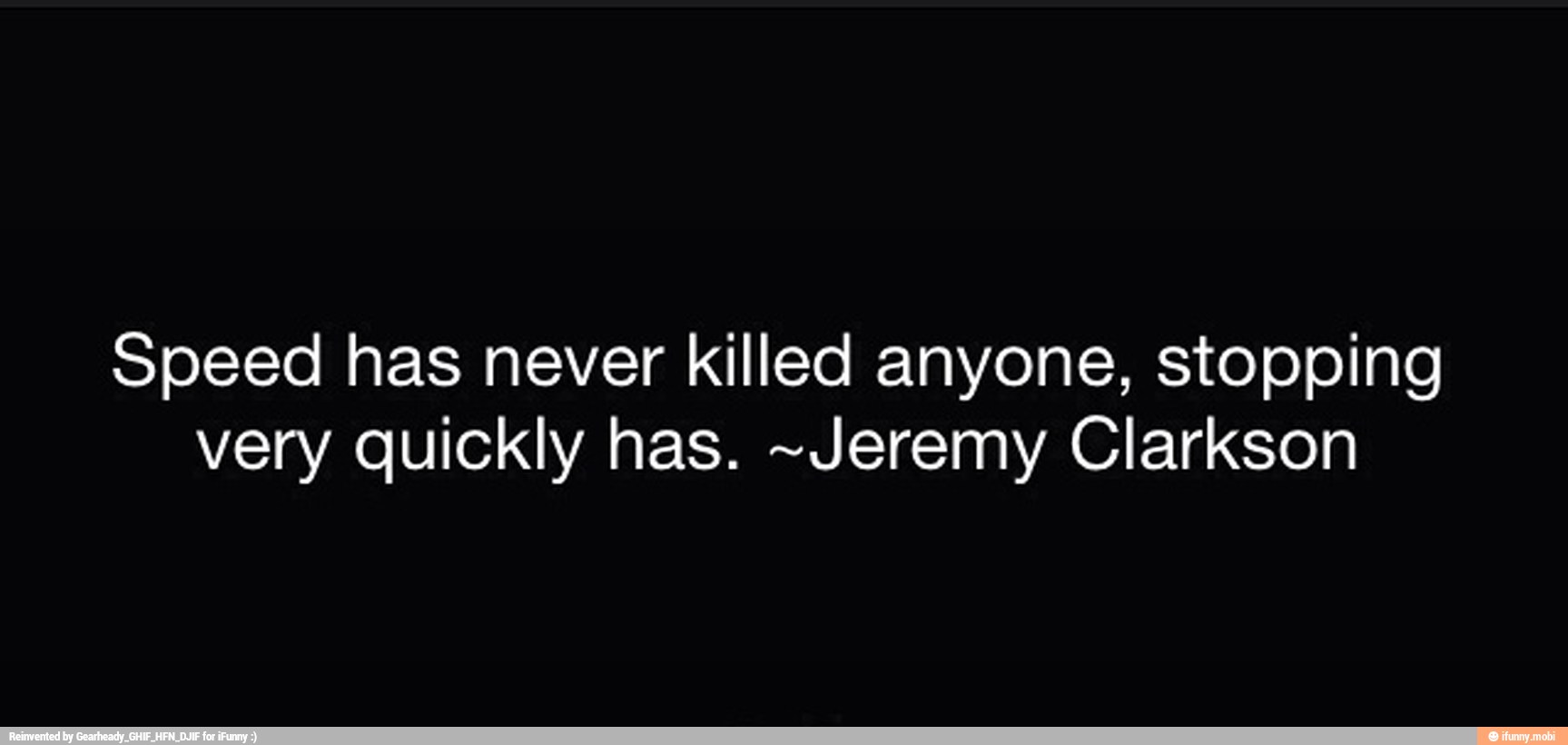 Speed has never killed anyone, stopping
very quickly has. ~Jeremy Clarkson