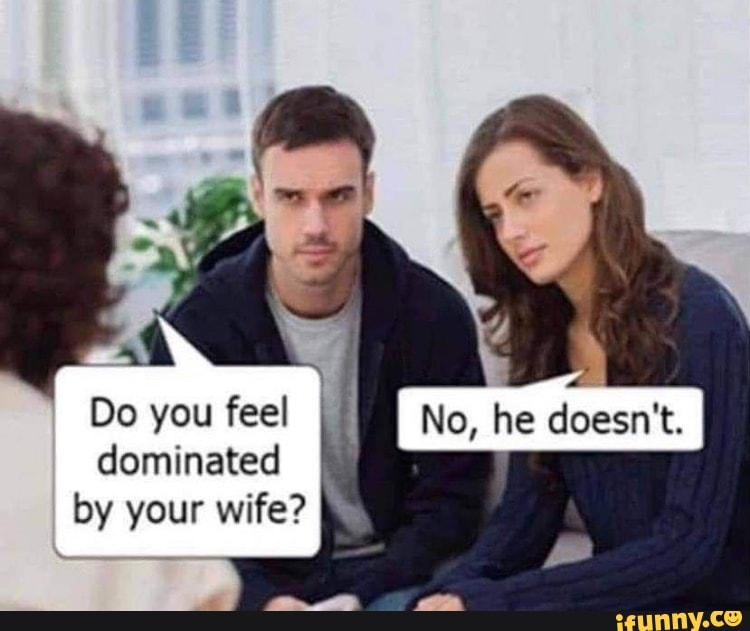 Do you feel No, he doesn't.
dominated
by your wife?