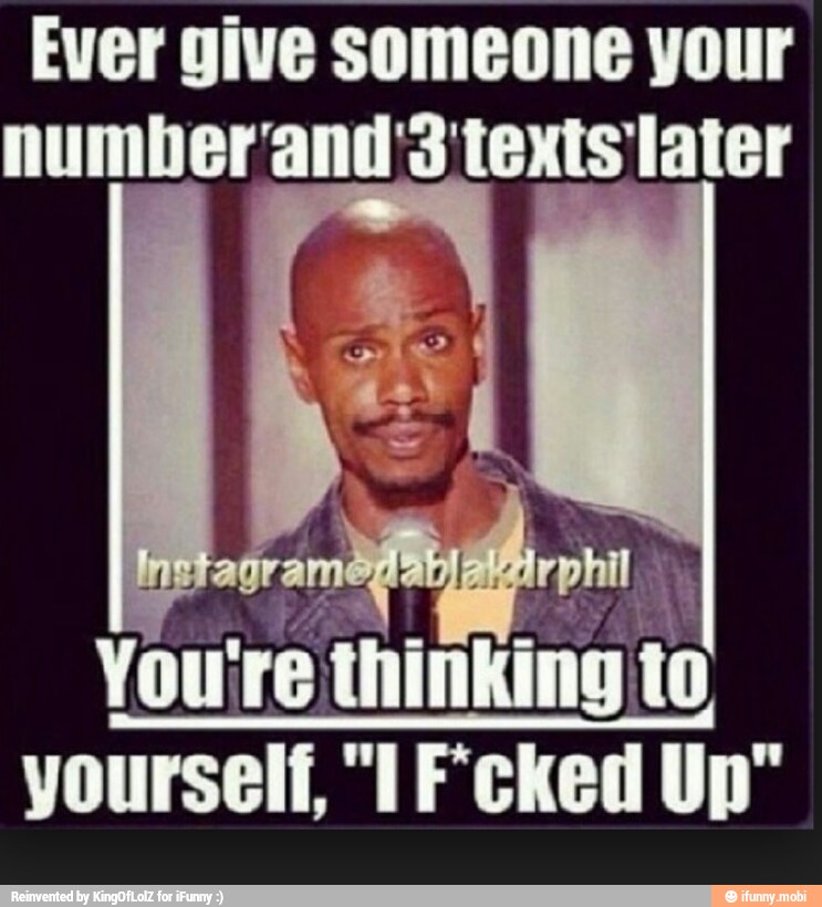 Ever give someone your
number'and'3 texts later
You're thinking to