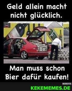 Geld allein macht nicht glücklich.
Man muss schon
Bier dafür kaufon!