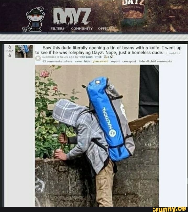 FILTERS" COMMUNITY
Saw this dude literally opening a tin of beans with a knife. I went up to see if he was roleplaying DayZ. Nope, just a homeless dude wollgeiet OW