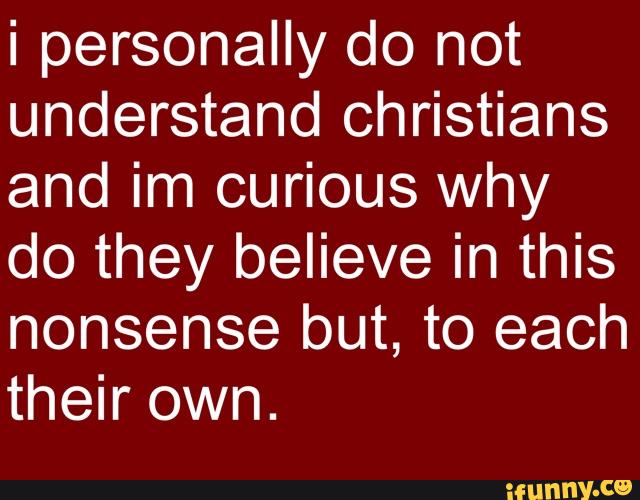 i personally do not
understand Christians
and im curious why
do they believe in this
nonsense but, to each
their own.