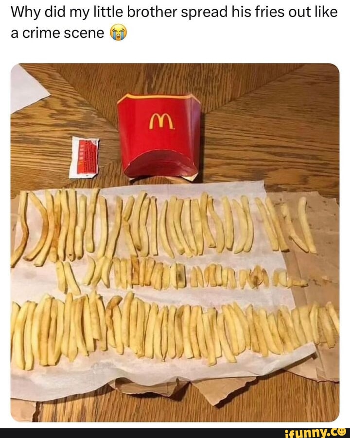 Why did my little brother spread his fries out like Crime scene iFunny