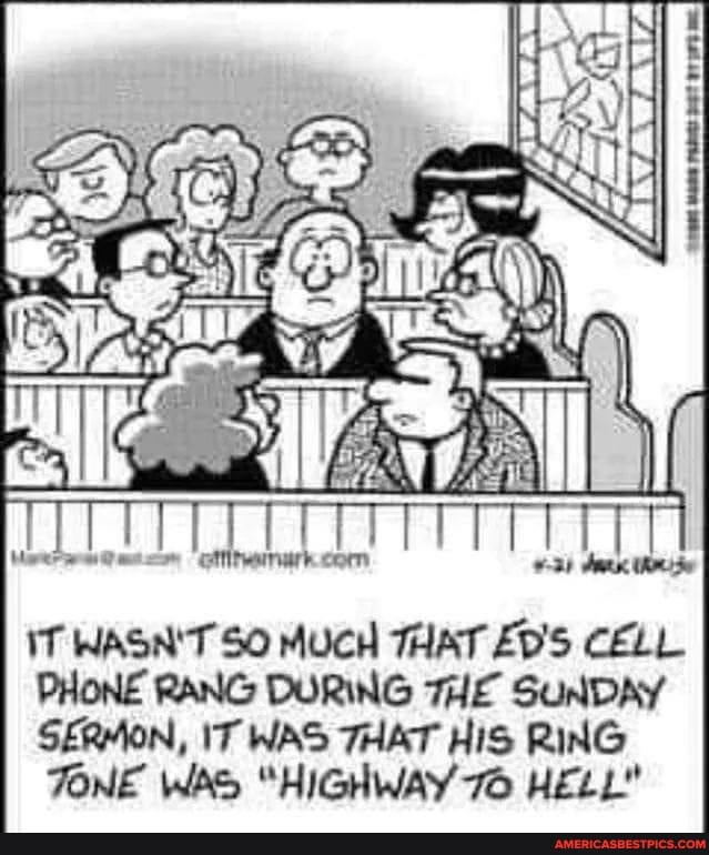 IT WASN'T SO MUCH THAT CELL PHONE RANG DURING THE SUNDAY SERMON, IT WAS THAT HIS RING
TONE WAS "HIGHWAY 70 HELL"