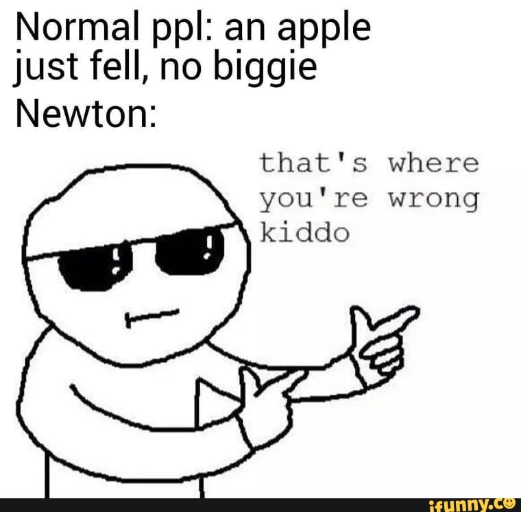Normal ppl: an apple
just fell, no biggie
Newton:
that's where
you're wrong kiddo