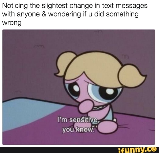 Noticing the slightest change in text messages
with anyone wondering if u did something
wrong