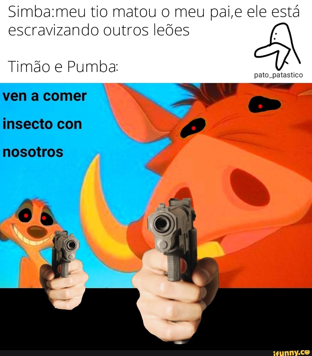 tio matou o meu pai ,e ele está escravizando outros leões
Timão e Pumba: pato. patastico vem comer insecto com
nosotros