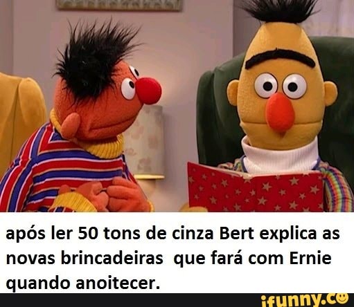 após ler 50 tons de cinza Bert explica as
novas brincadeiras que fará com Ernie
quando anoitecer.