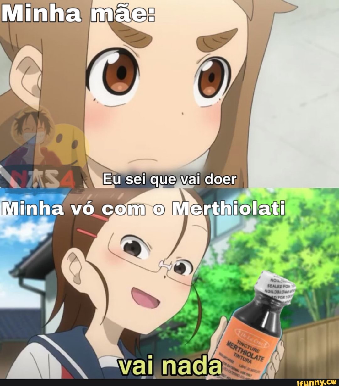 Minha mãe:
Eu sei que vai doer
Minha vo com o Merthiolati
Caim