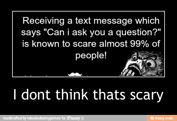Receiving a text message which
says "Can i ask you a question?"
is known to scare almost 99% of
people!
I dont think thats scary - I dont think thats scary