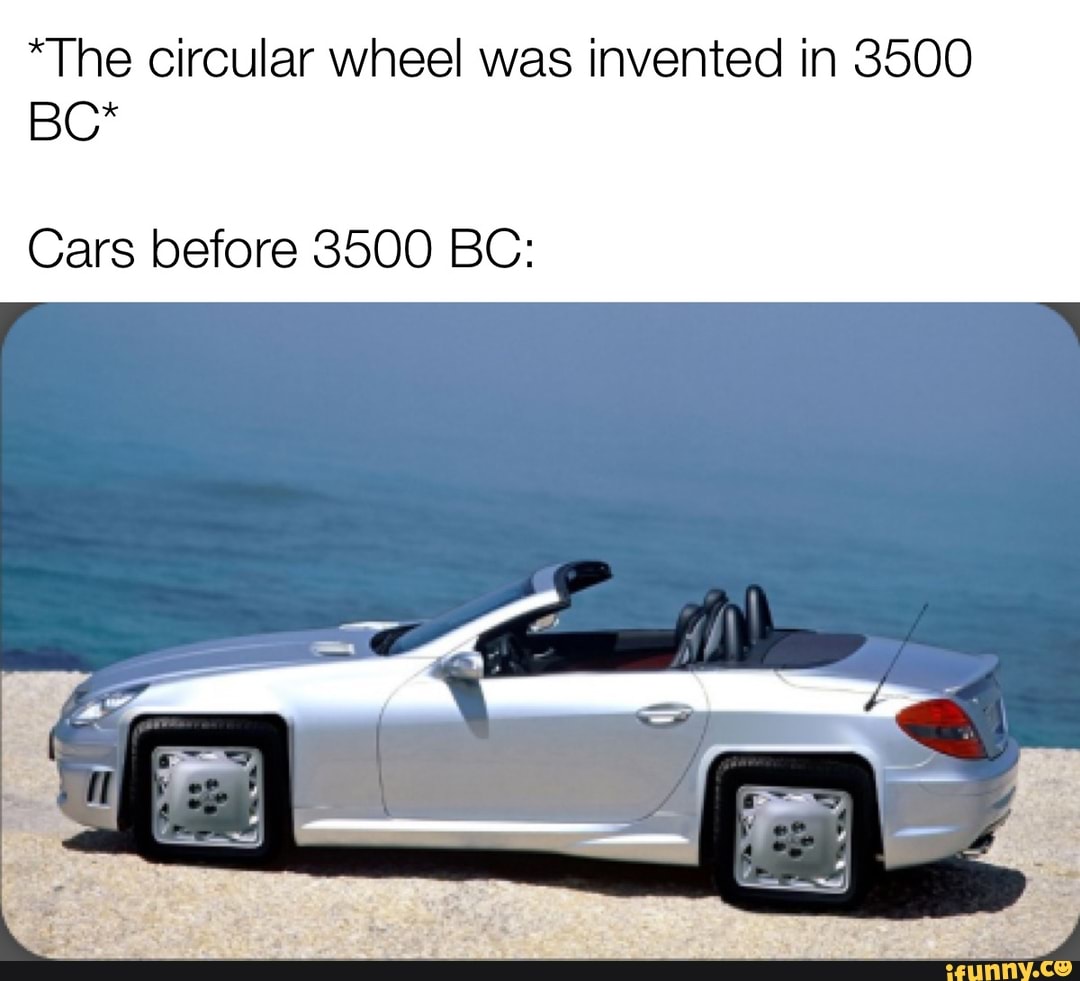 *The circular wheel was invented in 3500 80* Cars before 3500 BC: - iFunny