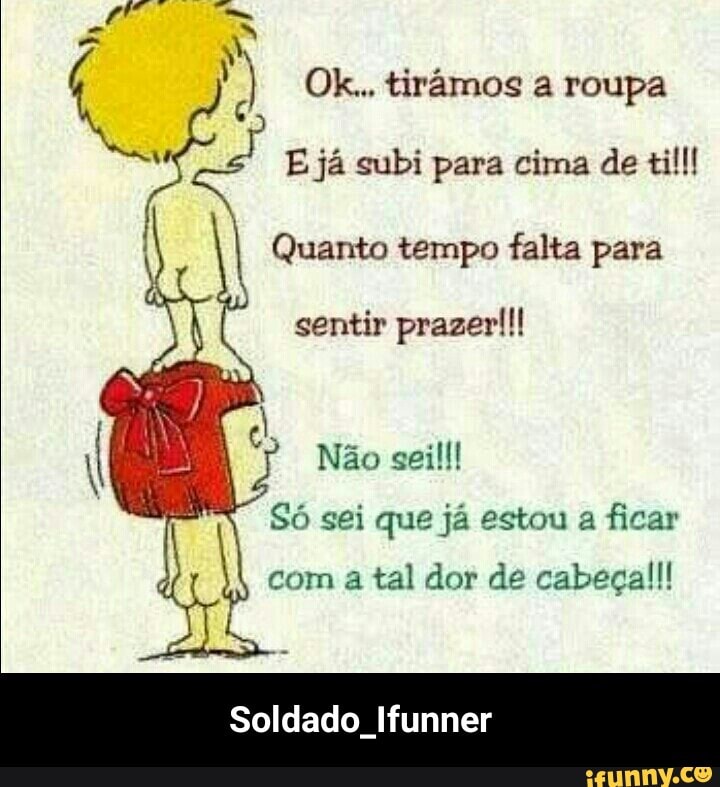 I
I Quanto tempo falta para
sentir prazer!!!
1 Nao sgeill!
Só sei que já estou a
ficar
com a tal dor de cabeça!!!
Soldado Ifunner - Soldado_Ifunner