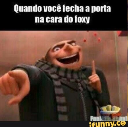 Quando você fecha a porta
na cara do foxy