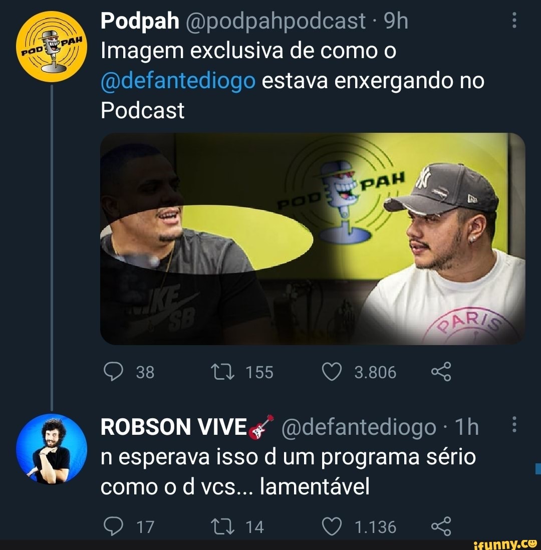 Podpah
Podpah (ypodpahpodcast
Imagem exclusiva de como o
(Ddefantediogo estava enxergando no
Podcast
38
17
155
ROBSON VIVE n esperava isso d um programa sério como o d vcs... lamentável
14 1136