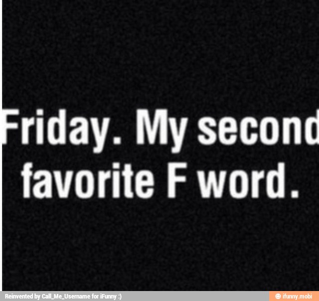 riday. My seconc
favorite F word.