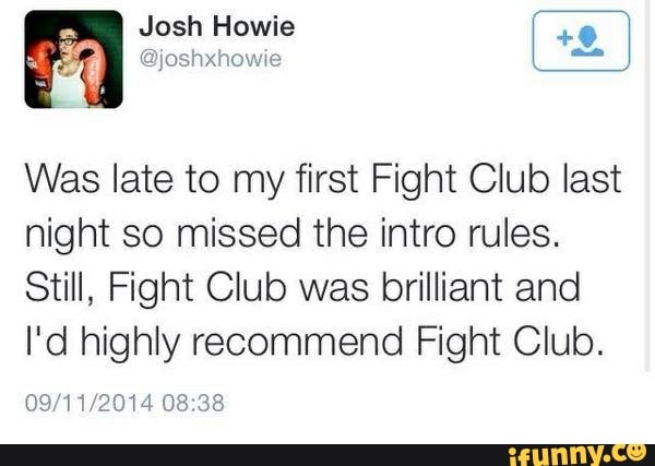 Josh Howie
Was late to my first Fight Club last night so missed the intro rules.
Still, Fight Club was brilliant and
I'd highly recommend Fight Club.
