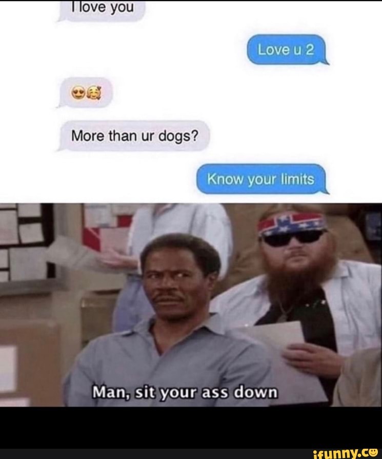 sityour ass down Man, -