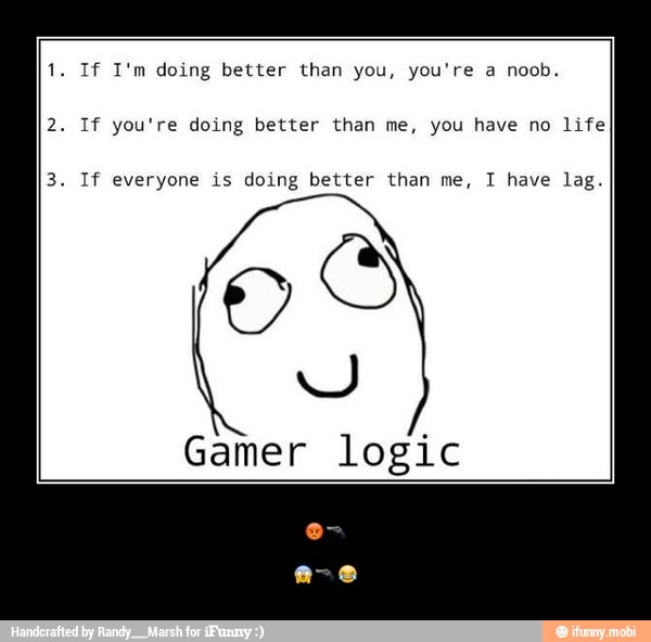 1. If I'm doing better than you, you're a noob.
2. If you're doing better than me, you have no life
3. If everyone is doing better than me, I have lag.
y
Gamer logic - π‘π«
π±π«π