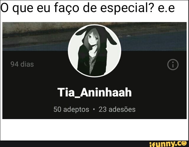 O que eu faço de especial? e.e
Tia Aninhaah
50 adeptos 23 adesões