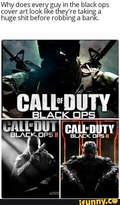 Why does every guy in the black ops
cover art look like they're taking a
huge shit before robbing a bank.
EM
BLACK OPS