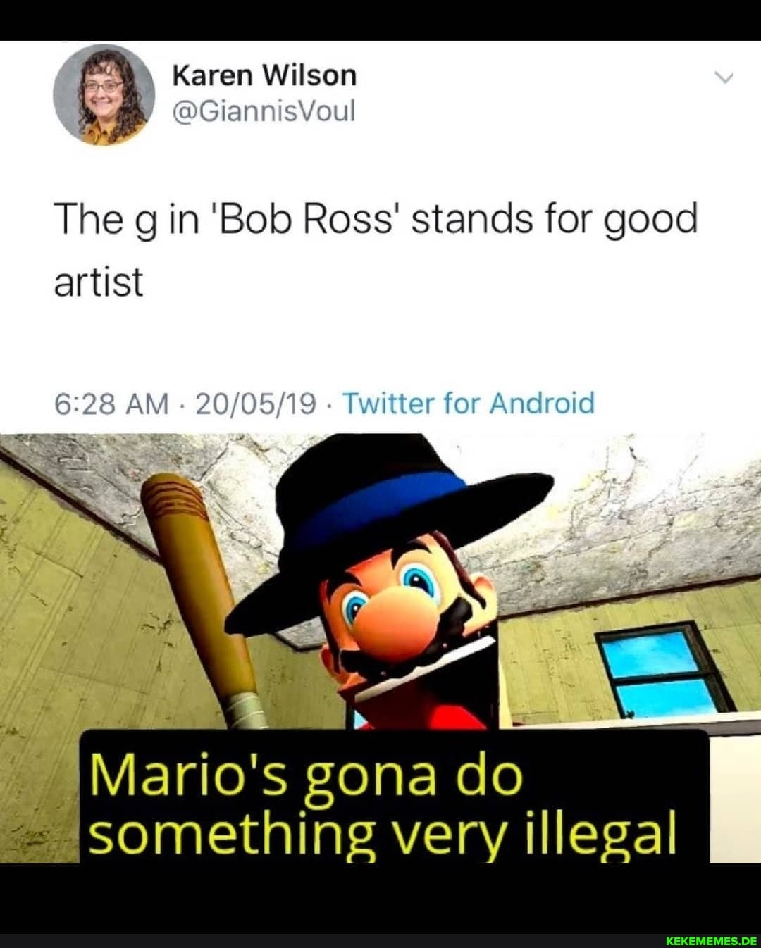 \ Karen Wilson
@GiannisVoul
The g in 'Bob Ross' stands for good artist
6: 28 AM Twitter for Android
Mario's gona do something very illegal