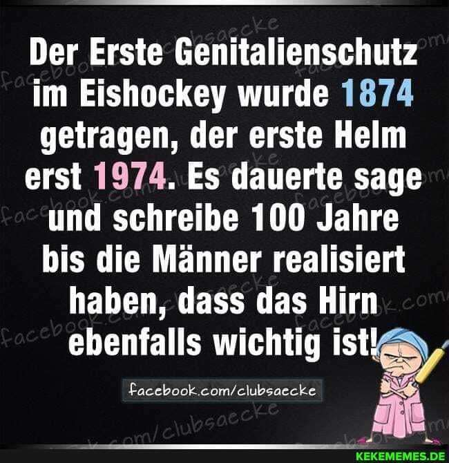 Der Erste Genitalienschutz im Eishockey wurde 1874 getragen, der erste Helm erst 1974. Es dauerte sage und schreibe 100 Jahre bis die Männer realisiert haben, dass das Hirn
ebenfalls wichtig ist /