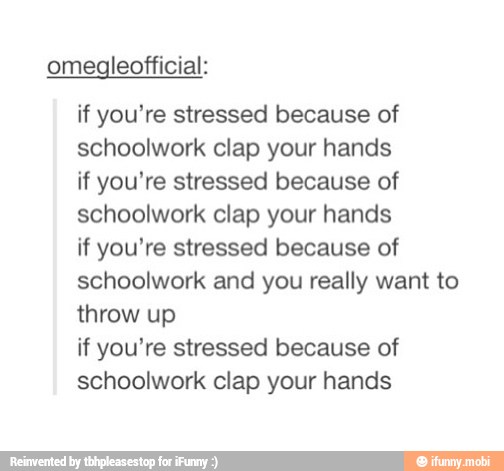 omegleofficial:
if you're stressed because of
schoolwork clap your hands
if you're stressed because of
schoolwork clap your hands
if you're stressed because of
schoolwork and you really want to
throw up
if you're stressed because of
schoolwork clap your hands