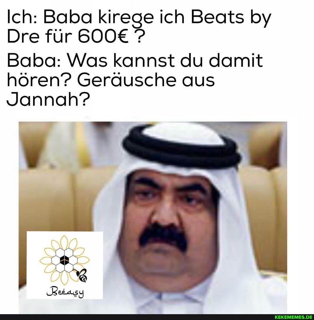 Ich: Dre Baba für Kirege ich Beats by
Dre für
Baba: Was kannst du damit hören? Geräusche aus
Jannah?