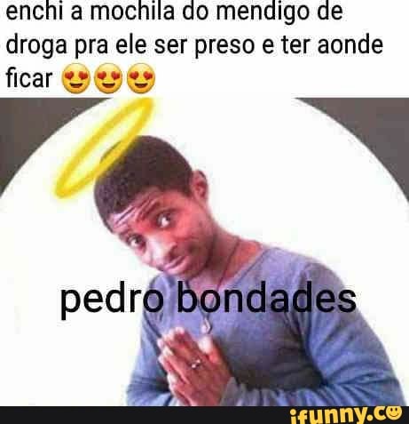 enchi a mochila do mendigo de droga pra ele ser preso e ter aonde ficar se se
NE NE
pedr