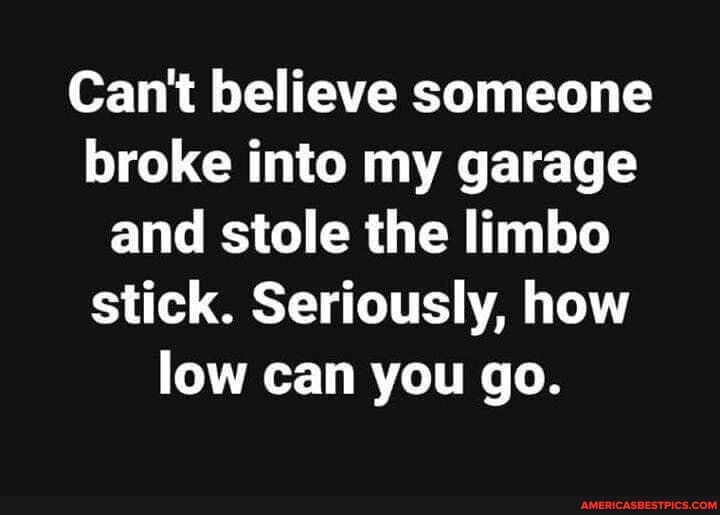 Can't believe someone broke into my garage and stole the limbo stick. Seriously, how low can you go.