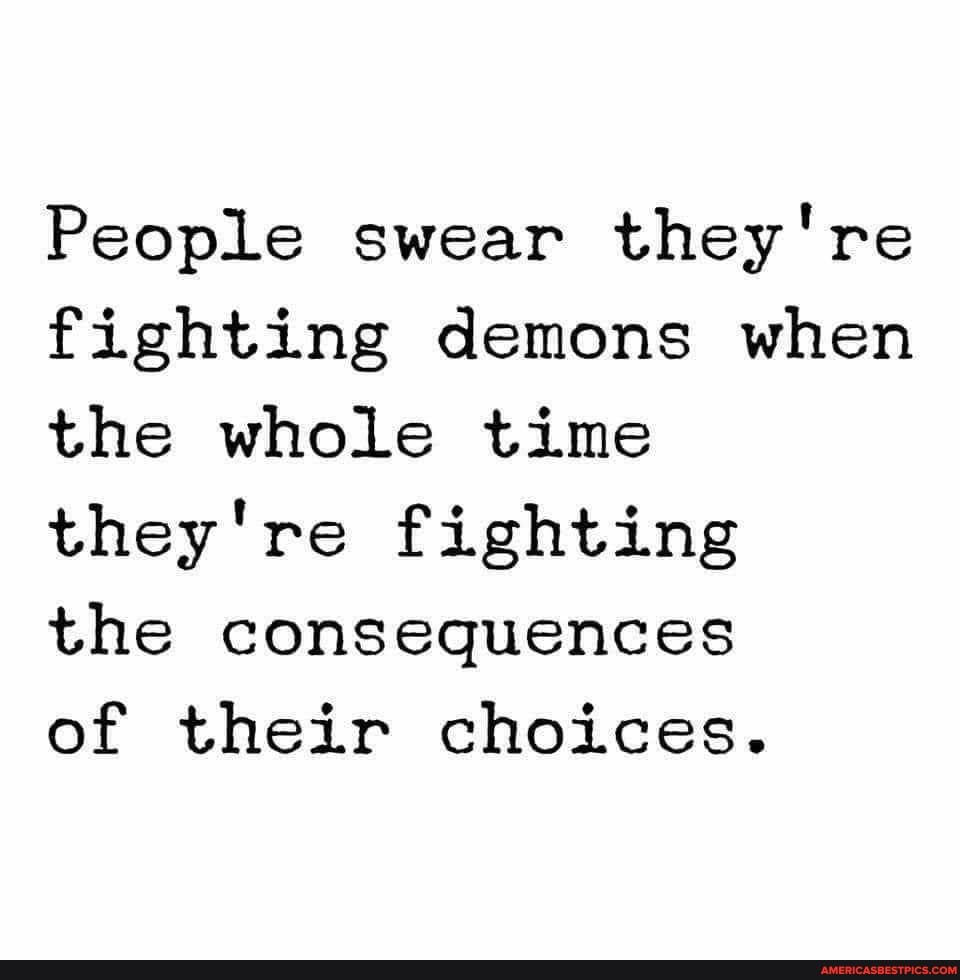 People swear they're fighting demons when the whole time they're fighting
the consequences
of their choices.