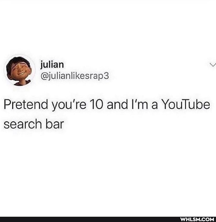 Pretend you're 10 and I'm a YouTube search bar