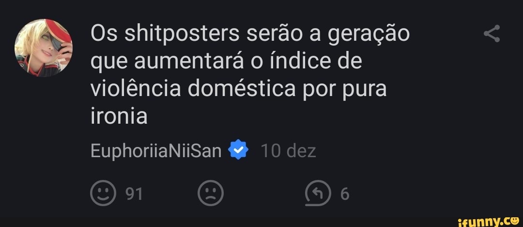 Os shitposters serão a geração que aumentará o índice de violência doméstica por pura ironia
EuphoriiaNiiSan 10 de