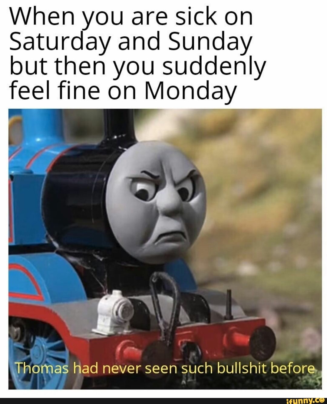 When you are sick on
Saturday and Sunday
but then you suddenly
feel fine on Monday
thomas had never seen such bullshit before,