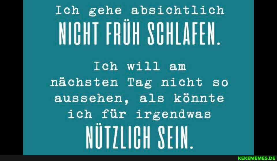Ich gehe absichtlich
NICHT FRÜH SCHLAFEN.
Ich will am nächsten Tag nicht so aussehen, als könnte
ich für irgendwas
NÜTZLICH SEIN.
