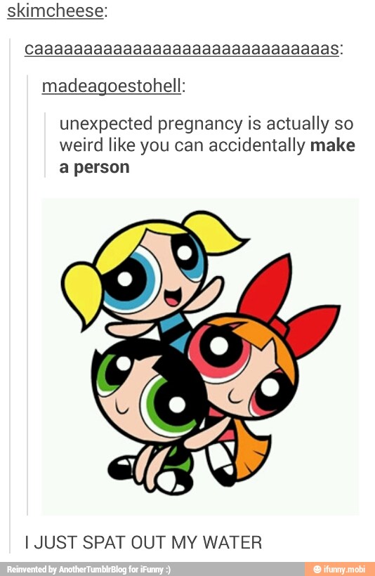 skimcheese:
unexpected pregnancy is actually so
weird like you can accidentally make
a person
I JUST SPAT OUT MY WATER