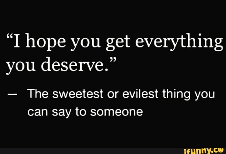 "TI hope you get everything you deserve." The sweetest or evilest thing ...